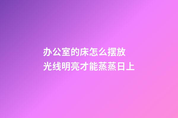 办公室的床怎么摆放  光线明亮才能蒸蒸日上